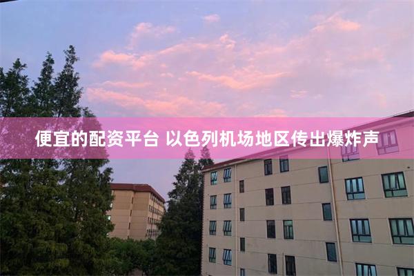 便宜的配资平台 以色列机场地区传出爆炸声