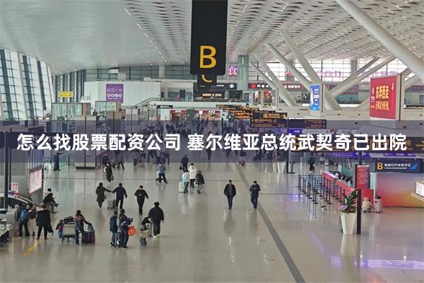 怎么找股票配资公司 塞尔维亚总统武契奇已出院