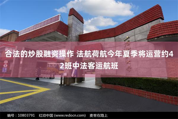 合法的炒股融资操作 法航荷航今年夏季将运营约42班中法客运航班