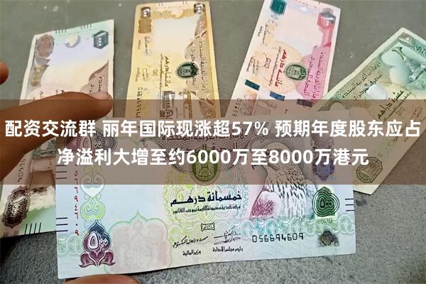 配资交流群 丽年国际现涨超57% 预期年度股东应占净溢利大增至约6000万至8000万港元
