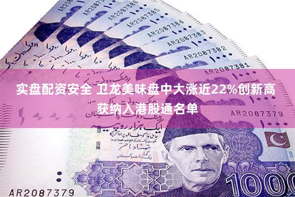 实盘配资安全 卫龙美味盘中大涨近22%创新高 获纳入港股通名单