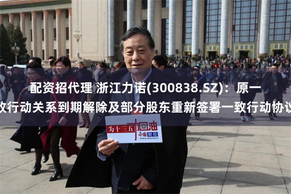配资招代理 浙江力诺(300838.SZ)：原一致行动关系到期解除及部分股东重新签署一致行动协议