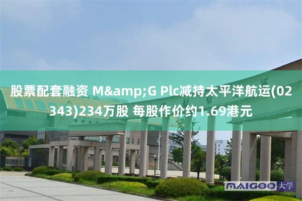 股票配套融资 M&G Plc减持太平洋航运(02343)234万股 每股作价约1.69港元
