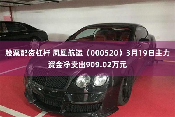 股票配资杠杆 凤凰航运（000520）3月19日主力资金净卖出909.02万元