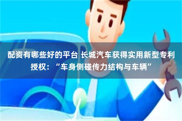 配资有哪些好的平台 长城汽车获得实用新型专利授权：“车身侧碰传力结构与车辆”