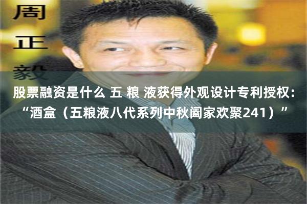 股票融资是什么 五 粮 液获得外观设计专利授权：“酒盒（五粮液八代系列中秋阖家欢聚241）”