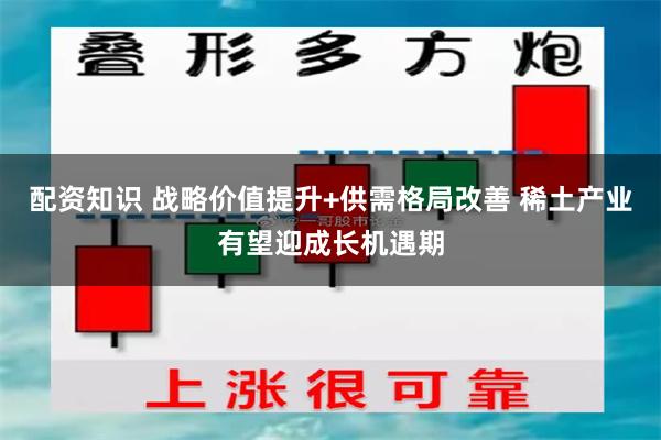 配资知识 战略价值提升+供需格局改善 稀土产业有望迎成长机遇期