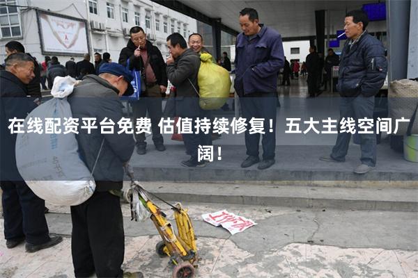在线配资平台免费 估值持续修复！五大主线空间广阔！