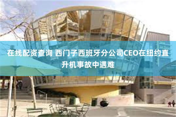 在线配资查询 西门子西班牙分公司CEO在纽约直升机事故中遇难