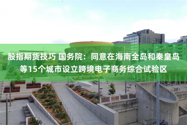 股指期货技巧 国务院：同意在海南全岛和秦皇岛等15个城市设立跨境电子商务综合试验区