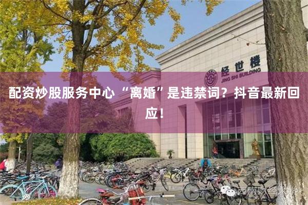配资炒股服务中心 “离婚”是违禁词？抖音最新回应！