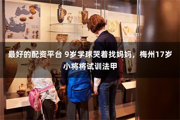 最好的配资平台 9岁学球哭着找妈妈，梅州17岁小将将试训法甲