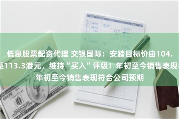 低息股票配资代理 交银国际：安踏目标价由104.28港元上调至113.3港元，维持“买入”评级！年初至今销售表现符合公司预期