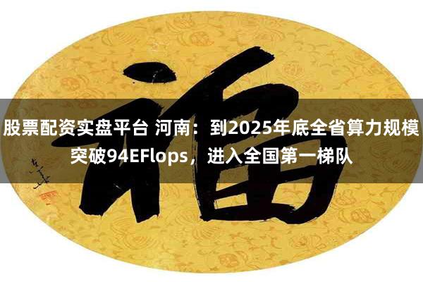 股票配资实盘平台 河南：到2025年底全省算力规模突破94EFlops，进入全国第一梯队