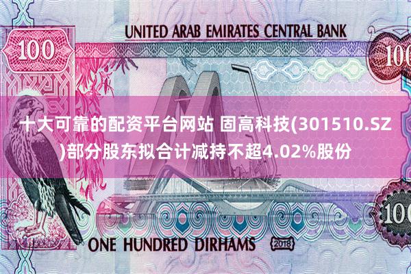 十大可靠的配资平台网站 固高科技(301510.SZ)部分股东拟合计减持不超4.02%股份