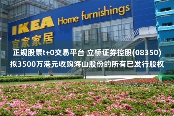 正规股票t+0交易平台 立桥证券控股(08350)拟3500万港元收购海山股份的所有已发行股权