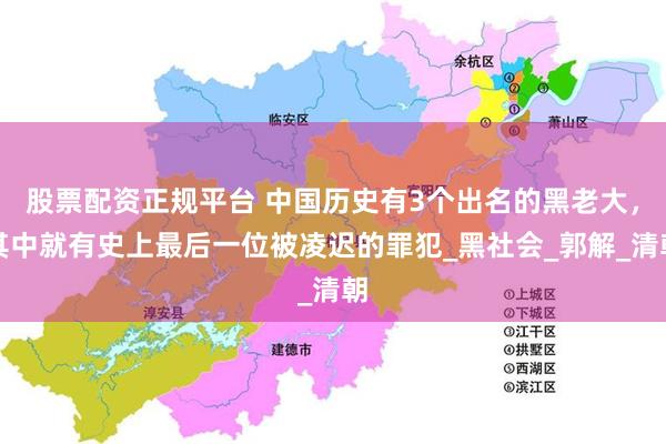 股票配资正规平台 中国历史有3个出名的黑老大，其中就有史上最后一位被凌迟的罪犯_黑社会_郭解_清朝