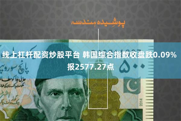 线上杠杆配资炒股平台 韩国综合指数收盘跌0.09% 报2577.27点