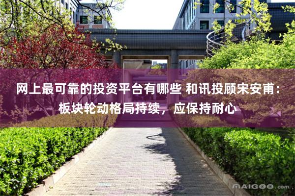 网上最可靠的投资平台有哪些 和讯投顾宋安甫：板块轮动格局持续，应保持耐心