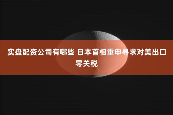 实盘配资公司有哪些 日本首相重申寻求对美出口零关税