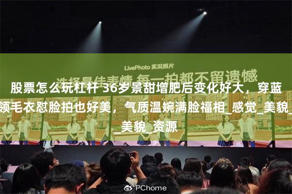 股票怎么玩杠杆 36岁景甜增肥后变化好大，穿蓝色高领毛衣怼脸拍也好美，气质温婉满脸福相_感觉_美貌_资源