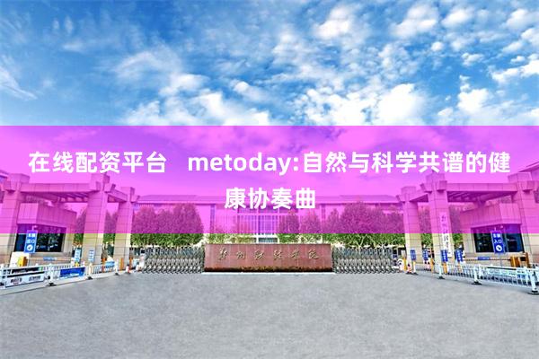 在线配资平台   metoday:自然与科学共谱的健康协奏曲