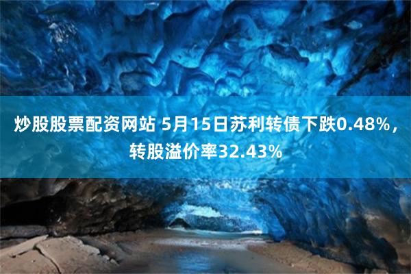 炒股股票配资网站 5月15日苏利转债下跌0.48%，转股溢价率32.43%
