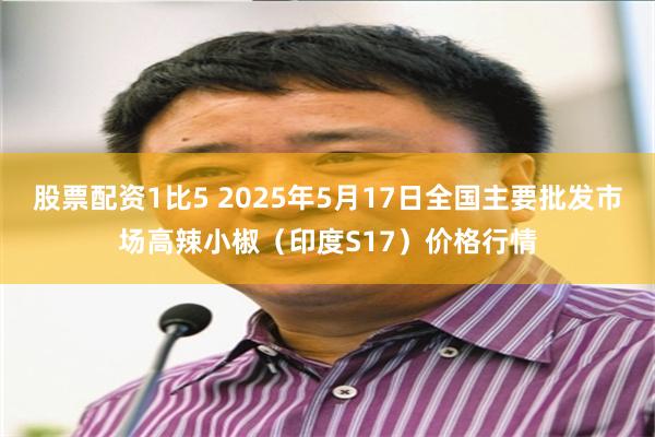 股票配资1比5 2025年5月17日全国主要批发市场高辣小椒（印度S17）价格行情