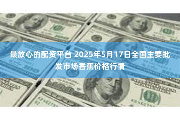 最放心的配资平台 2025年5月17日全国主要批发市场香蕉价格行情