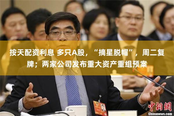按天配资利息 多只A股，“摘星脱帽”，周二复牌；两家公司发布重大资产重组预案