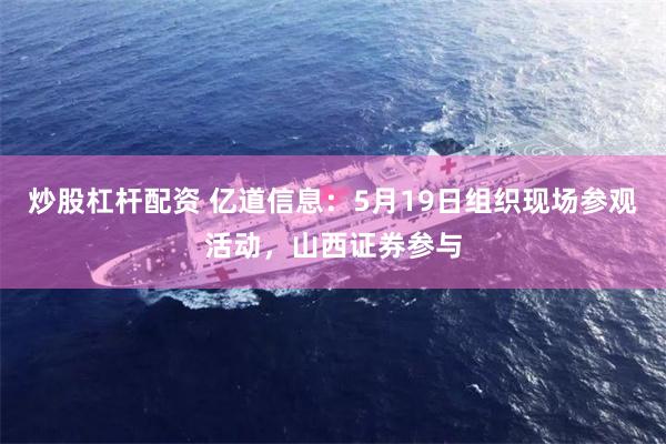 炒股杠杆配资 亿道信息：5月19日组织现场参观活动，山西证券参与