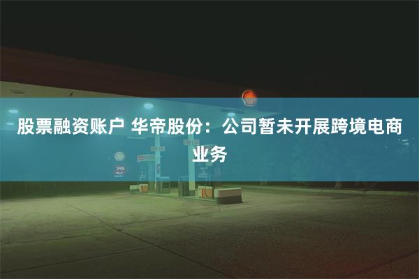 股票融资账户 华帝股份：公司暂未开展跨境电商业务