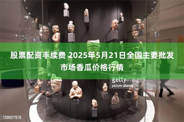 股票配资手续费 2025年5月21日全国主要批发市场香瓜价格行情