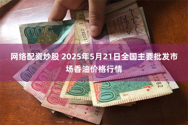 网络配资炒股 2025年5月21日全国主要批发市场香油价格行情