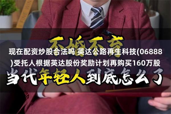 现在配资炒股合法吗 英达公路再生科技(06888)受托人根据英达股份奖励计划再购买160万股