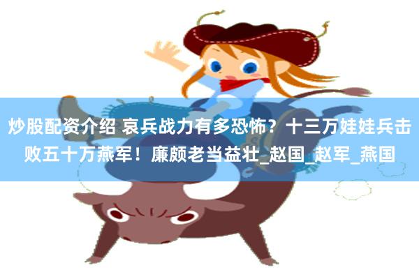 炒股配资介绍 哀兵战力有多恐怖？十三万娃娃兵击败五十万燕军！廉颇老当益壮_赵国_赵军_燕国