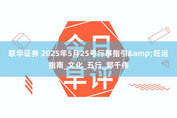 联华证券 2025年5月25号行事指引&旺运指南_文化_五行_郭千伟