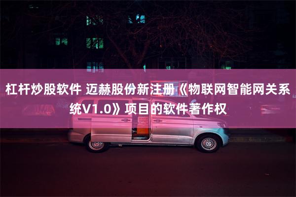 杠杆炒股软件 迈赫股份新注册《物联网智能网关系统V1.0》项目的软件著作权