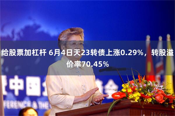 给股票加杠杆 6月4日天23转债上涨0.29%，转股溢价率70.45%
