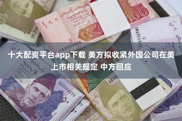十大配资平台app下载 美方拟收紧外国公司在美上市相关规定 中方回应