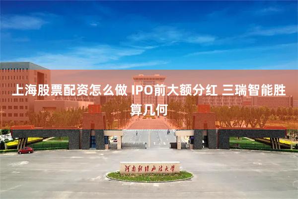 上海股票配资怎么做 IPO前大额分红 三瑞智能胜算几何