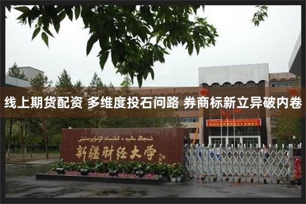 线上期货配资 多维度投石问路 券商标新立异破内卷