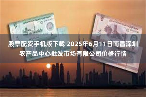 股票配资手机版下载 2025年6月11日南昌深圳农产品中心批发市场有限公司价格行情