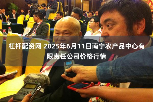 杠杆配资网 2025年6月11日南宁农产品中心有限责任公司价格行情