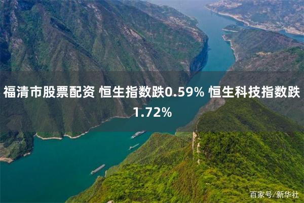 福清市股票配资 恒生指数跌0.59% 恒生科技指数跌1.72%
