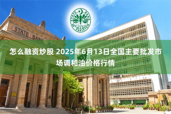 怎么融资炒股 2025年6月13日全国主要批发市场调和油价格行情