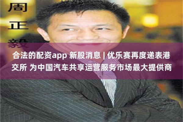 合法的配资app 新股消息 | 优乐赛再度递表港交所 为中国汽车共享运营服务市场最大提供商