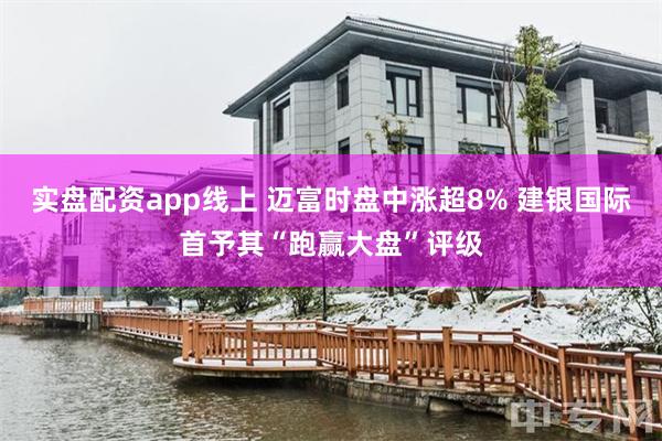 实盘配资app线上 迈富时盘中涨超8% 建银国际首予其“跑赢大盘”评级