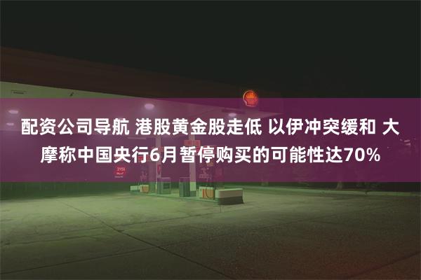 配资公司导航 港股黄金股走低 以伊冲突缓和 大摩称中国央行6月暂停购买的可能性达70%