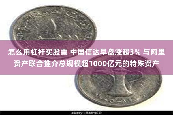 怎么用杠杆买股票 中国信达早盘涨超3% 与阿里资产联合推介总规模超1000亿元的特殊资产